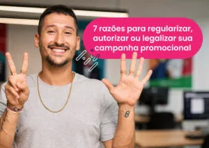 7 razões para regularizar, autorizar ou legalizar sua campanha promocional